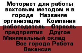 Моторист для работы вахтовым методом и в городе › Название организации ­ Компания-работодатель › Отрасль предприятия ­ Другое › Минимальный оклад ­ 50 000 - Все города Работа » Вакансии   